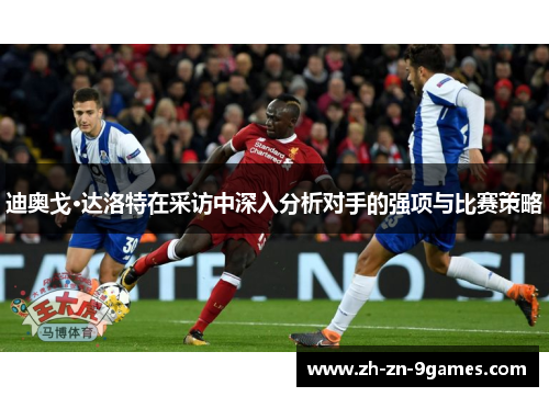 迪奥戈·达洛特在采访中深入分析对手的强项与比赛策略 迪奥戈·达洛特在采访中深入分析对手的强项与比赛策略