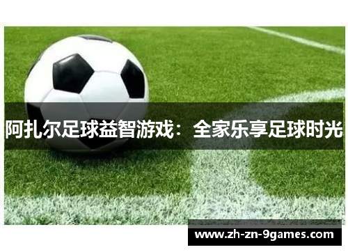 阿扎尔足球益智游戏:全家乐享足球时光 阿扎尔足球益智游戏:全家乐享足球时光