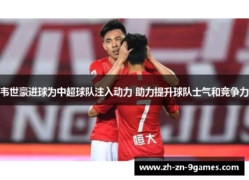 韦世豪进球为中超球队注入动力 助力提升球队士气和竞争力 韦世豪进球为中超球队注入动力 助力提升球队士气和竞争力