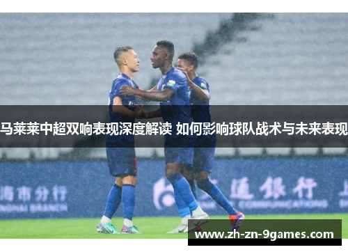 马莱莱中超双响表现深度解读 如何影响球队战术与未来表现 马莱莱中超双响表现深度解读 如何影响球队战术与未来表现