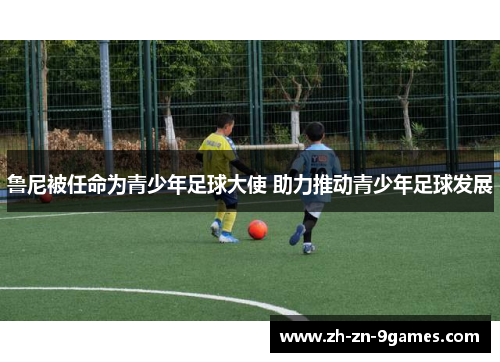 鲁尼被任命为青少年足球大使 助力推动青少年足球发展 鲁尼被任命为青少年足球大使 助力推动青少年足球发展